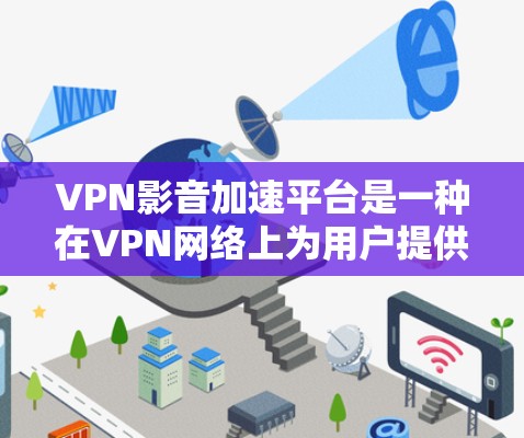 VPN影音加速平台是一种在VPN网络上为用户提供加速下载功能的工具,旨在帮助用户更快地下载和观看大量资源。以下是使用VPN影音加速平台的详细步骤 VPN影音加速平台是一种在VPN网络上为用户提供加速下载功能的工具,旨在帮助用户更快地下载和观看大量资源。以下是使用VPN影音加速平台的详细步骤