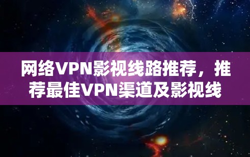 网络VPN影视线路推荐,推荐最佳VPN渠道及影视线缆 网络VPN影视线路推荐,推荐最佳VPN渠道及影视线缆