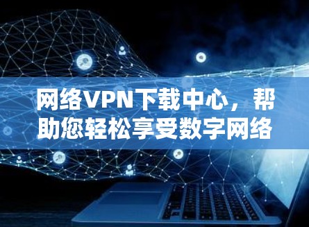 网络VPN下载中心，帮助您轻松享受数字网络