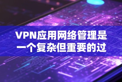 VPN应用网络管理是一个复杂但重要的过程，涉及多个方面和工具。以下是一步步的指南