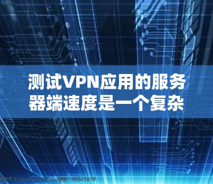 测试VPN应用的服务器端速度是一个复杂但可行的过程。以下是一步步的指南，帮助你完成测试