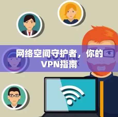 网络空间守护者,你的VPN指南 网络空间守护者,你的VPN指南