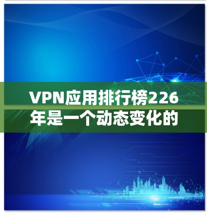VPN应用排行榜226年是一个动态变化的领域,排名可能会因技术发展和市场变化而有所不同。以下是一些可能在226年表现突出的VPN应用及其排名 VPN应用排行榜226年是一个动态变化的领域,排名可能会因技术发展和市场变化而有所不同。以下是一些可能在226年表现突出的VPN应用及其排名