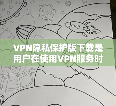 VPN隐私保护版下载是用户在使用VPN服务时需要考虑的重要方面。以下是一些常见的VPN隐私设置和如何清除这些设置的建议 VPN隐私保护版下载是用户在使用VPN服务时需要考虑的重要方面。以下是一些常见的VPN隐私设置和如何清除这些设置的建议