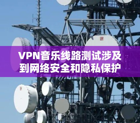 VPN音乐线路测试涉及到网络安全和隐私保护,建议您在进行测试前做好以下准备 VPN音乐线路测试涉及到网络安全和隐私保护,建议您在进行测试前做好以下准备