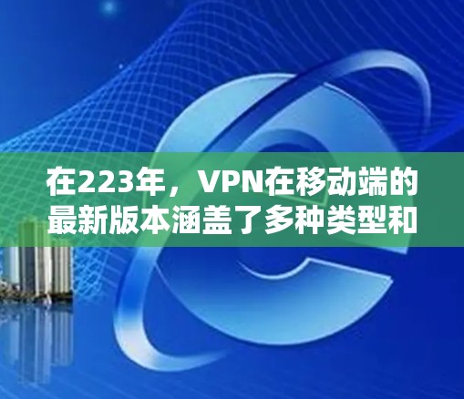 在223年,VPN在移动端的最新版本涵盖了多种类型和优化,旨在提升用户体验和安全性。以下是各应用的概述 在223年,VPN在移动端的最新版本涵盖了多种类型和优化,旨在提升用户体验和安全性。以下是各应用的概述