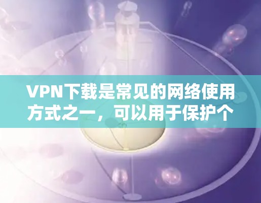 VPN下载是常见的网络使用方式之一,可以用于保护个人隐私、访问网络资源、或者在海外旅行、学习等场景中。以下是一些常见的VPN下载平台和免费下载方式 VPN下载是常见的网络使用方式之一,可以用于保护个人隐私、访问网络资源、或者在海外旅行、学习等场景中。以下是一些常见的VPN下载平台和免费下载方式