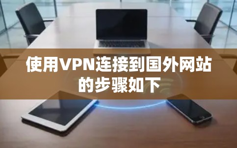 使用VPN连接到国外网站的步骤如下 使用VPN连接到国外网站的步骤如下