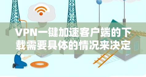 VPN一键加速客户端的下载需要具体的情况来决定如何操作,以下是一些通用的步骤和建议 VPN一键加速客户端的下载需要具体的情况来决定如何操作,以下是一些通用的步骤和建议