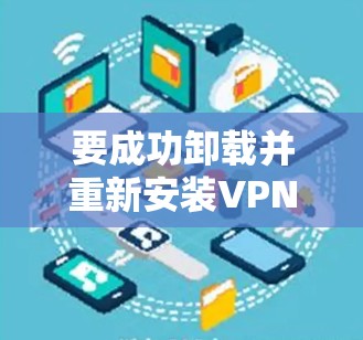 要成功卸载并重新安装VPN,您可以按照以下步骤进行 要成功卸载并重新安装VPN,您可以按照以下步骤进行