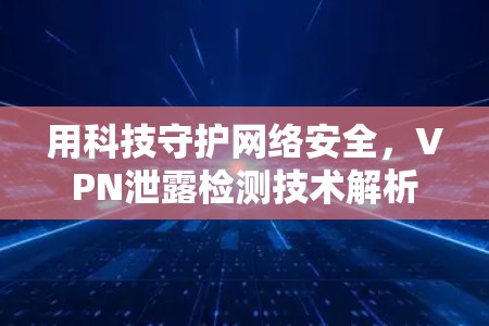 用科技守护网络安全,VPN泄露检测技术解析 用科技守护网络安全,VPN泄露检测技术解析