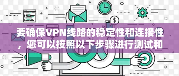 要确保VPN线路的稳定性和连接性,您可以按照以下步骤进行测试和配置 要确保VPN线路的稳定性和连接性,您可以按照以下步骤进行测试和配置