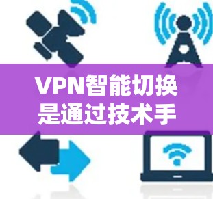 VPN智能切换是通过技术手段实现用户在使用VPN时能够根据需求自动调整网络连接，以提高用户体验和安全性。以下是详细的步骤说明
