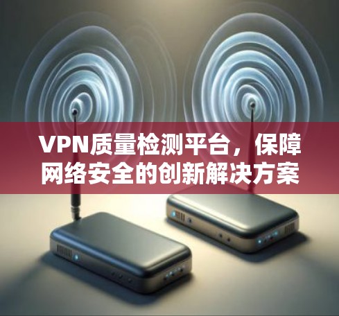 VPN质量检测平台，保障网络安全的创新解决方案