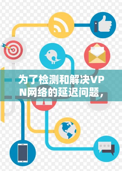 为了检测和解决VPN网络的延迟问题,您可以按照以下步骤操作 为了检测和解决VPN网络的延迟问题,您可以按照以下步骤操作