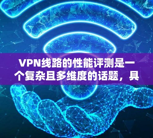 VPN线路的性能评测是一个复杂且多维度的话题,具体评价可能因用户的具体使用情况、VPN提供商的特性以及使用环境的不同而有所不同。以下是一些通常涉及的方面 VPN线路的性能评测是一个复杂且多维度的话题,具体评价可能因用户的具体使用情况、VPN提供商的特性以及使用环境的不同而有所不同。以下是一些通常涉及的方面