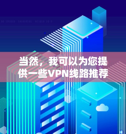 当然,我可以为您提供一些VPN线路推荐的建议。以下是几个常见的VPN平台,您可以根据自己的需求选择 当然,我可以为您提供一些VPN线路推荐的建议。以下是几个常见的VPN平台,您可以根据自己的需求选择