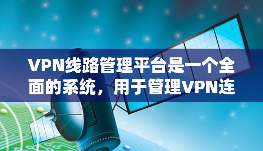 VPN线路管理平台是一个全面的系统,用于管理VPN连接和管理。以下是其关键功能和步骤 VPN线路管理平台是一个全面的系统,用于管理VPN连接和管理。以下是其关键功能和步骤