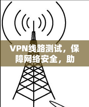VPN线路测试,保障网络安全,助力用户放心 VPN线路测试,保障网络安全,助力用户放心