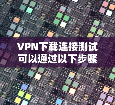 VPN下载连接测试可以通过以下步骤进行