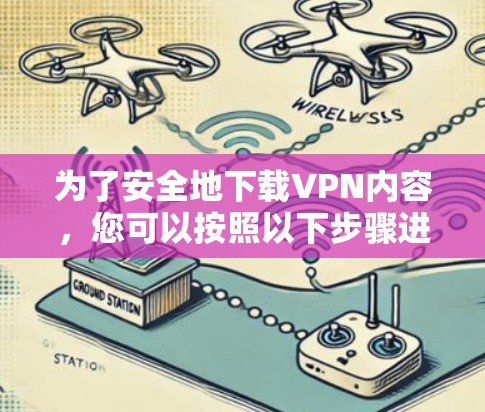 为了安全地下载VPN内容，您可以按照以下步骤进行操作