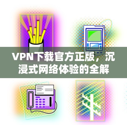 VPN下载官方正版,沉浸式网络体验的全解析 VPN下载官方正版,沉浸式网络体验的全解析