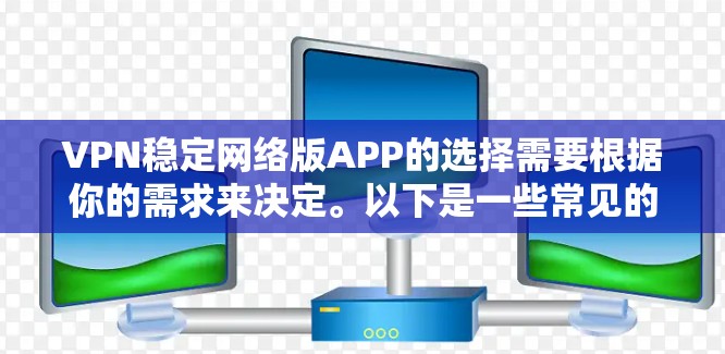 VPN稳定网络版APP的选择需要根据你的需求来决定。以下是一些常见的VPN软件推荐,供你参考 VPN稳定网络版APP的选择需要根据你的需求来决定。以下是一些常见的VPN软件推荐,供你参考
