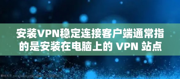 安装VPN稳定连接客户端通常指的是安装在电脑上的 VPN 站点，用于稳定连接的软件。以下是安装VPN稳定连接客户端的具体步骤