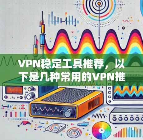 VPN稳定工具推荐,以下是几种常用的VPN推荐,供您参考 VPN稳定工具推荐,以下是几种常用的VPN推荐,供您参考