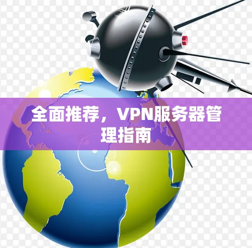 全面推荐,VPN服务器管理指南 全面推荐,VPN服务器管理指南