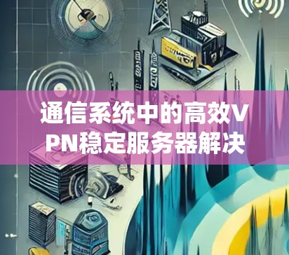 通信系统中的高效VPN稳定服务器解决方案 通信系统中的高效VPN稳定服务器解决方案