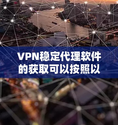 VPN稳定代理软件的获取可以按照以下步骤进行