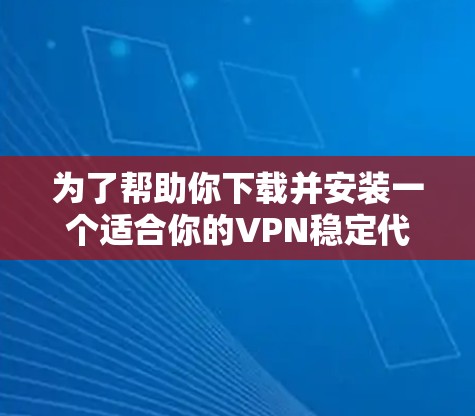 为了帮助你下载并安装一个适合你的VPN稳定代理,以下是详细的步骤说明 为了帮助你下载并安装一个适合你的VPN稳定代理,以下是详细的步骤说明