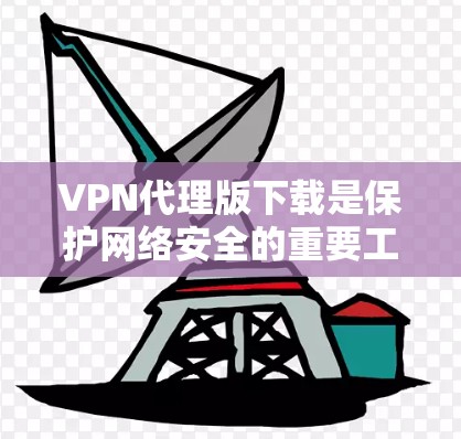 VPN代理版下载是保护网络安全的重要工具，但选择一个可靠的和稳定的服务是至关重要的。以下是一些推荐的VPN代理软件及其下载链接，供您参考