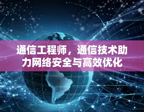 通信工程师，通信技术助力网络安全与高效优化