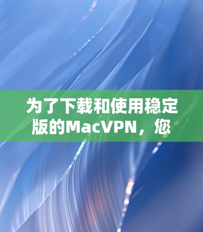为了下载和使用稳定版的MacVPN,您可以按照以下步骤操作 为了下载和使用稳定版的MacVPN,您可以按照以下步骤操作