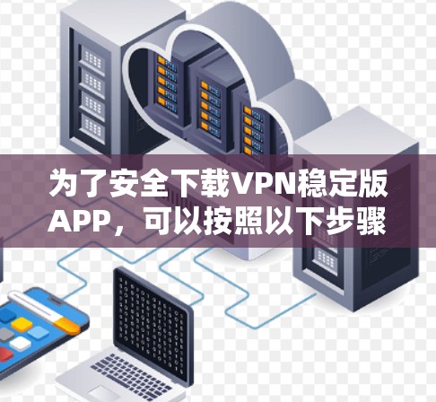 为了安全下载VPN稳定版APP，可以按照以下步骤进行