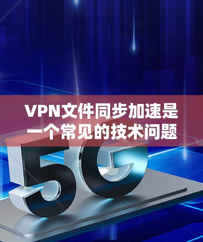 VPN文件同步加速是一个常见的技术问题,尤其是在处理文件传输或同步时。以下是一些可能的解决方案 VPN文件同步加速是一个常见的技术问题,尤其是在处理文件传输或同步时。以下是一些可能的解决方案