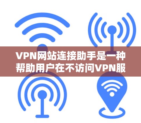 VPN网站连接助手是一种帮助用户在不访问VPN服务器的情况下连接到网络的技术。它通过利用网络技术，提供安全的网络环境。以下是关于VPN网站连接助手的一些信息和建议