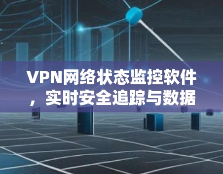 VPN网络状态监控软件,实时安全追踪与数据管理 VPN网络状态监控软件,实时安全追踪与数据管理