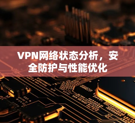 VPN网络状态分析,安全防护与性能优化 VPN网络状态分析,安全防护与性能优化