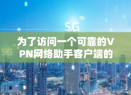 为了访问一个可靠的VPN网络助手客户端的官网,可以按照以下步骤进行 为了访问一个可靠的VPN网络助手客户端的官网,可以按照以下步骤进行