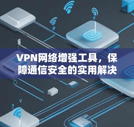 VPN网络增强工具,保障通信安全的实用解决方案 VPN网络增强工具,保障通信安全的实用解决方案