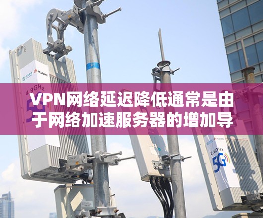 VPN网络延迟降低通常是由于网络加速服务器的增加导致的。网络加速服务器会将数据从服务器传输到目标服务器,从而减少延迟。以下是关于VPN网络延迟降低的一些关键点和步骤 VPN网络延迟降低通常是由于网络加速服务器的增加导致的。网络加速服务器会将数据从服务器传输到目标服务器,从而减少延迟。以下是关于VPN网络延迟降低的一些关键点和步骤