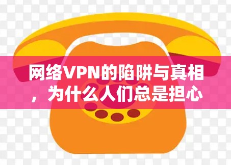 网络VPN的陷阱与真相，为什么人们总是担心它？
