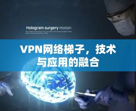 VPN网络梯子,技术与应用的融合 VPN网络梯子,技术与应用的融合