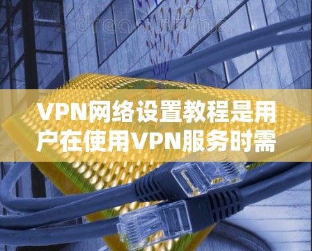 VPN网络设置教程是用户在使用VPN服务时需要了解的重要部分。以下是一些基本的步骤和注意事项，帮助您顺利设置VPN
