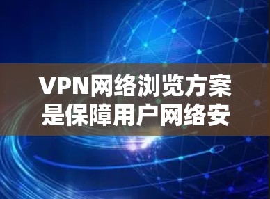 VPN网络浏览方案是保障用户网络安全的重要工具,以下是详细的安全步骤和注意事项 VPN网络浏览方案是保障用户网络安全的重要工具,以下是详细的安全步骤和注意事项
