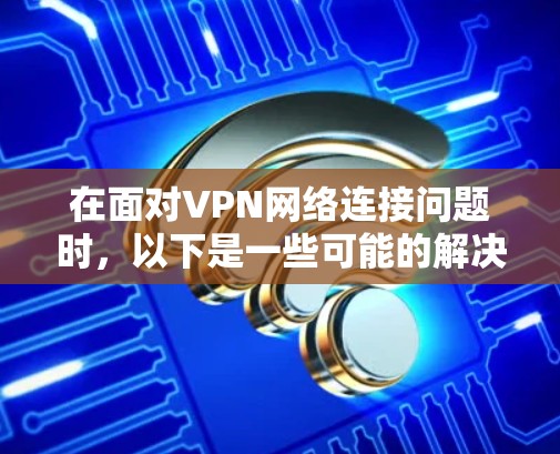 在面对VPN网络连接问题时,以下是一些可能的解决方案和潜在的注意事项 在面对VPN网络连接问题时,以下是一些可能的解决方案和潜在的注意事项