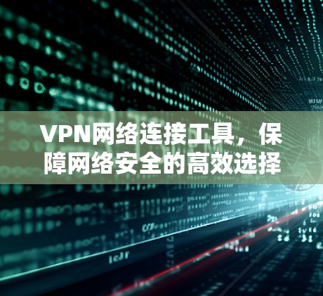 VPN网络连接工具，保障网络安全的高效选择
